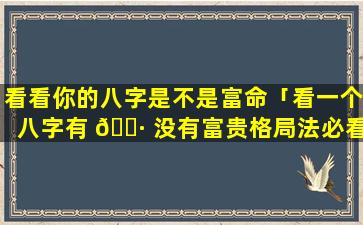 看看你的八字是不是富命「看一个八字有 🕷 没有富贵格局法必看」